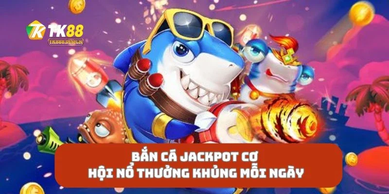 Bắn Cá Jackpot Cơ Hội Nổ Thưởng Khủng Mỗi Ngày