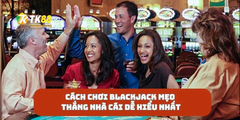 Cách Chơi Blackjack Mẹo Thắng Nhà Cái Dễ Hiểu Nhất